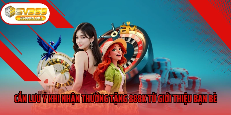 Cần lưu ý gì khi nhận thưởng tặng 888k từ giới thiệu bạn bè